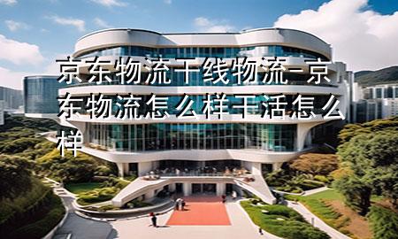京东物流干线物流-京东物流怎么样干活怎么样