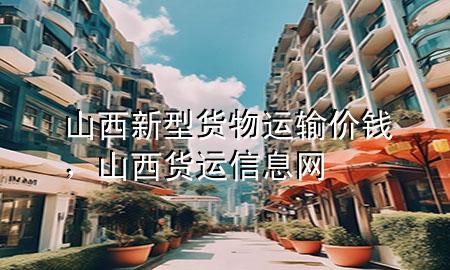 山西新型货物运输价钱,山西货运信息网