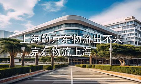 上海的京东物流出不来,京东物流 上海