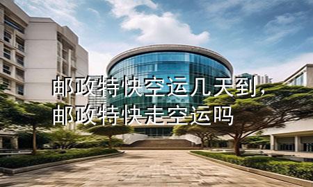 邮政特快空运几天到,邮政特快走空运吗