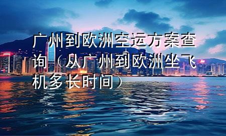 广州到欧洲空运方案查询(从广州到欧洲坐飞机多长时间)