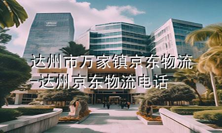 达州市万家镇京东物流-达州京东物流电话