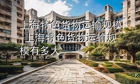 上海特色货物运输规模-上海特色货物运输规模有多大