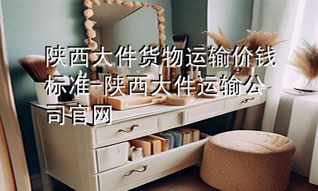 陕西大件货物运输价钱标准-陕西大件运输公司官网