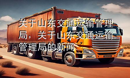 关于山东交通运输管理局,关于山东交通运输管理局的新闻