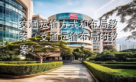 交通运输方式和布局 教案(交通运输布局的教案)