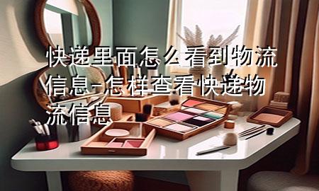 快递里面怎么看到物流信息-怎样查看快递物流信息