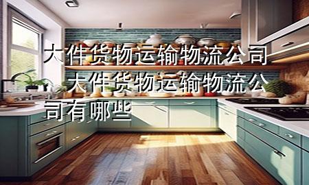 大件货物运输物流公司,大件货物运输物流公司有哪些