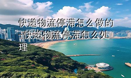快递物流停滞怎么做的-快递物流停滞怎么处理