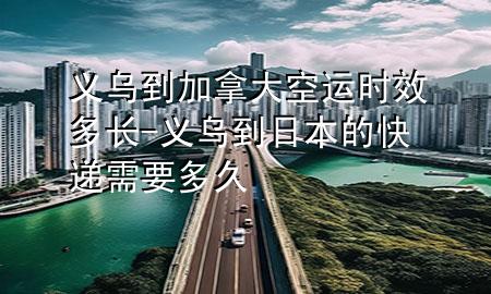 义乌到加拿大空运时效多长-义乌到日本的快递需要多久