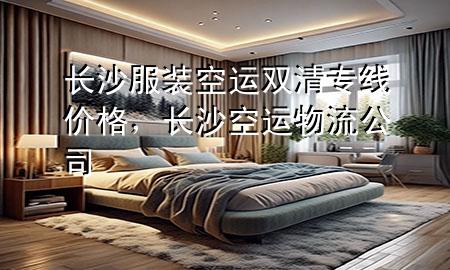 长沙服装空运双清专线价格，长沙空运物流公司