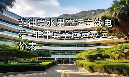 菲律宾水果空运专线电话-菲律宾空运运费运价表