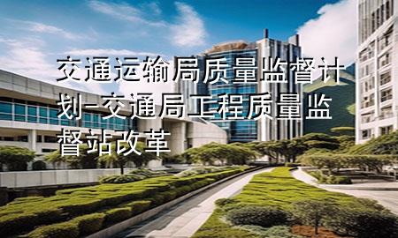 交通运输局质量监督计划-交通局工程质量监督站改革