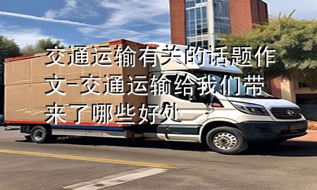 交通运输有关的话题作文-交通运输给我们带来了哪些好处
