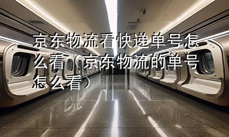 京东物流看快递单号怎么看(京东物流的单号怎么看)