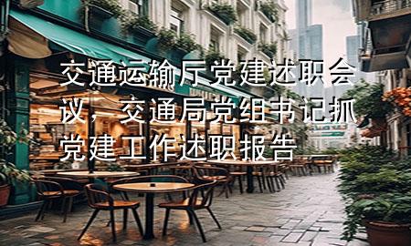 交通运输厅党建述职会议,交通局党组书记抓党建工作述职报告