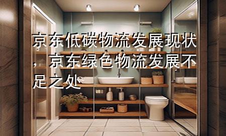 京东低碳物流发展现状,京东绿色物流发展不足之处