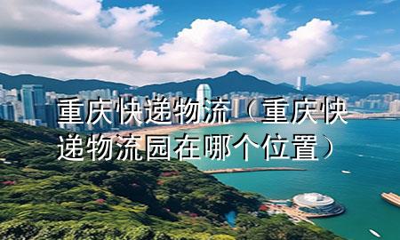 重庆快递物流(重庆快递物流园在哪个位置)