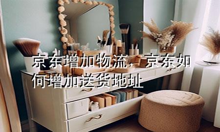 京东增加物流,京东如何增加送货地址
