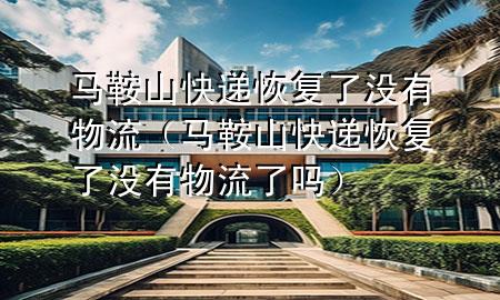 马鞍山快递恢复了没有物流(马鞍山快递恢复了没有物流了吗)