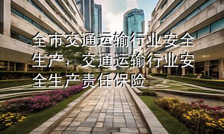 全市交通运输行业安全生产,交通运输行业安全生产责任保险