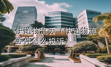 快递物流丢(快递物流丢件怎么投诉)
