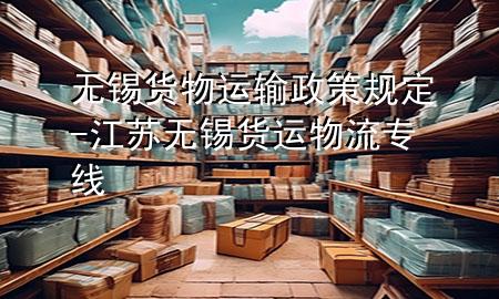 无锡货物运输政策规定-江苏无锡货运物流专线
