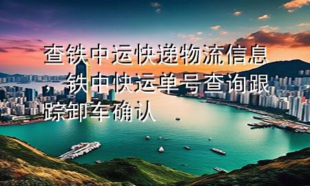 查铁中运快递物流信息,铁中快运单号查询跟踪卸车确认