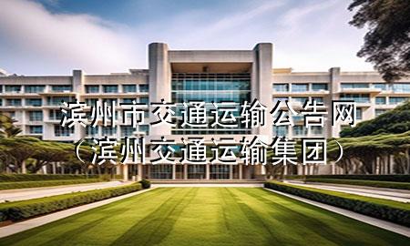 滨州市交通运输公告网(滨州交通运输集团)