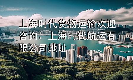 上海时代货物运输欢迎咨询，上海时代航运有限公司地址