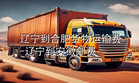 辽宁到合肥货物运输费-辽宁到安徽邮费