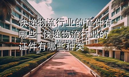 快递物流行业的证件有哪些-快递物流行业的证件有哪些种类