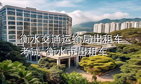 衡水交通运输局出租车考试-衡水市出租车
