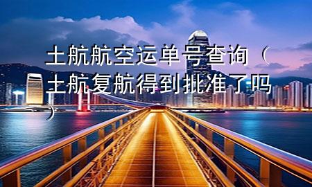 土航航空运单号查询(土航复航得到批准了吗)