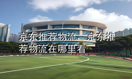 京东推荐物流,京东推荐物流在哪里看