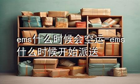ems什么时候会空运-ems什么时候开始派送