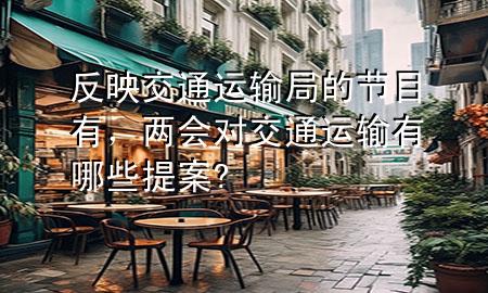 反映交通运输局的节目有,两会对交通运输有哪些提案?