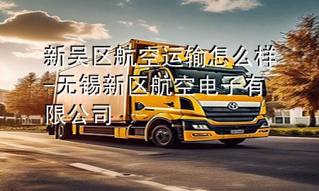 新吴区航空运输怎么样-无锡新区航空电子有限公司