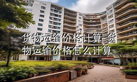 货物运输价格计算-货物运输价格怎么计算