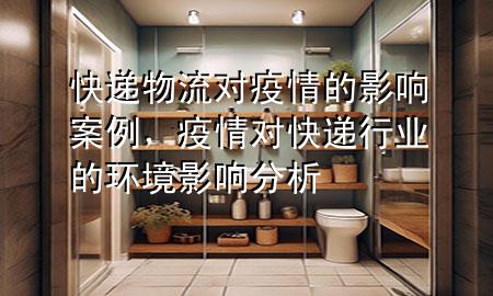快递物流对疫情的影响案例,疫情对快递行业的环境影响分析