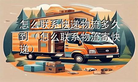怎么联系快递物流多久到(怎么联系物流寄快递)