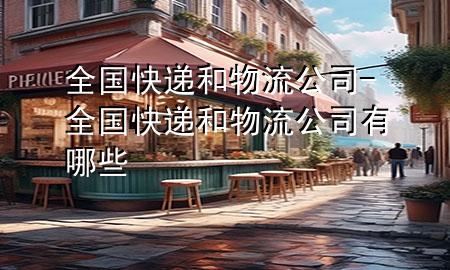 全国快递和物流公司-全国快递和物流公司有哪些