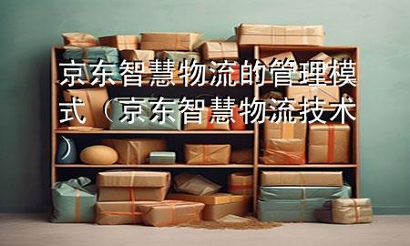 京东智慧物流的管理模式(京东智慧物流技术)