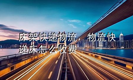 床架快递物流,物流快递床怎么收费