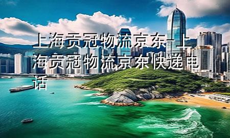 上海贡冠物流京东-上海贡冠物流京东快递电话