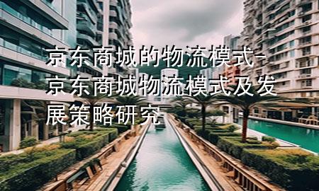 京东商城的物流模式-京东商城物流模式及发展策略研究