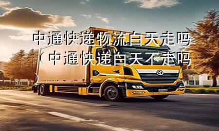 中通快递物流白天走吗(中通快递白天不走吗)
