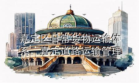 嘉定区日常货物运输体系，嘉定道路运输管理