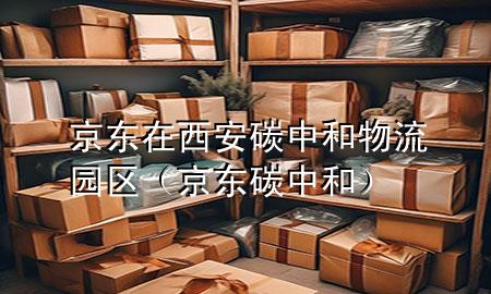 京东在西安碳中和物流园区(京东 碳中和)