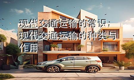 现代交通运输的常识,现代交通运输的种类与作用